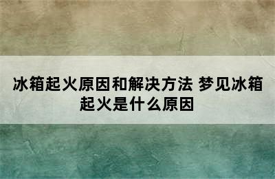 冰箱起火原因和解决方法 梦见冰箱起火是什么原因